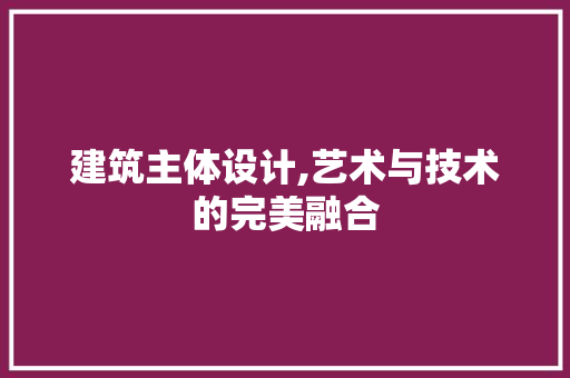 建筑主体设计,艺术与技术的完美融合