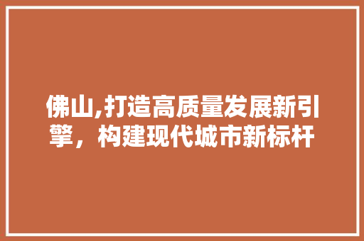 佛山,打造高质量发展新引擎，构建现代城市新标杆
