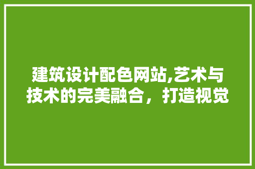 建筑设计配色网站,艺术与技术的完美融合，打造视觉盛宴