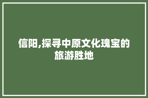信阳,探寻中原文化瑰宝的旅游胜地