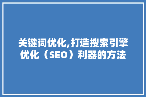 关键词优化,打造搜索引擎优化（SEO）利器的方法