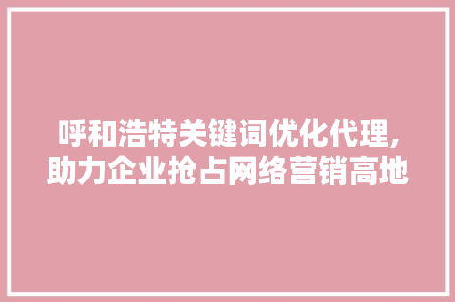 呼和浩特关键词优化代理,助力企业抢占网络营销高地