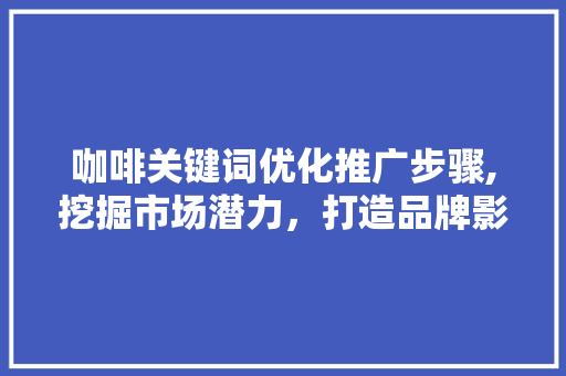 咖啡关键词优化推广步骤,挖掘市场潜力，打造品牌影响力