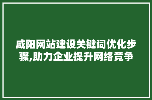 咸阳网站建设关键词优化步骤,助力企业提升网络竞争力
