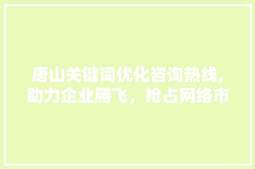 唐山关键词优化咨询热线,助力企业腾飞，抢占网络市场制高点