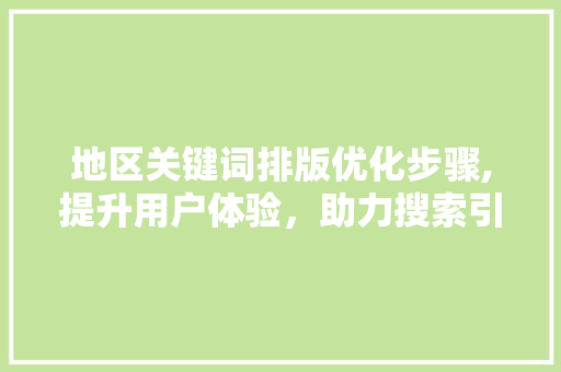 地区关键词排版优化步骤,提升用户体验，助力搜索引擎优化