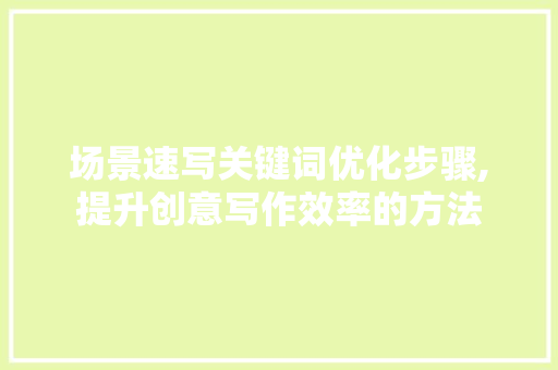场景速写关键词优化步骤,提升创意写作效率的方法