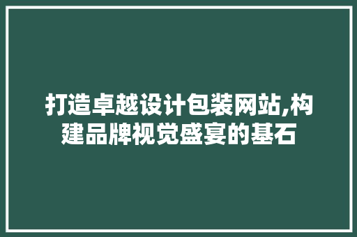 打造卓越设计包装网站,构建品牌视觉盛宴的基石 项目报告