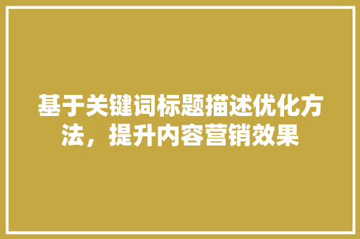 基于关键词标题描述优化方法，提升内容营销效果