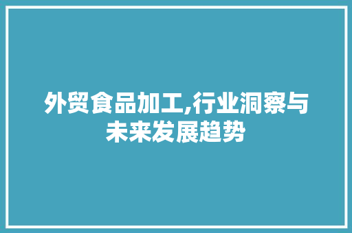外贸食品加工,行业洞察与未来发展趋势 MySQL