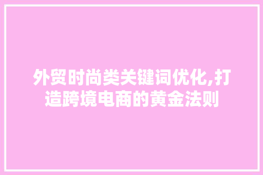 外贸时尚类关键词优化,打造跨境电商的黄金法则