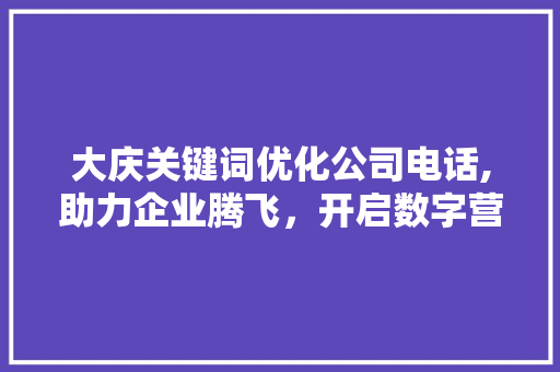 大庆关键词优化公司电话,助力企业腾飞，开启数字营销新时代