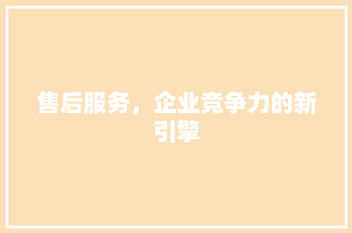 售后服务，企业竞争力的新引擎