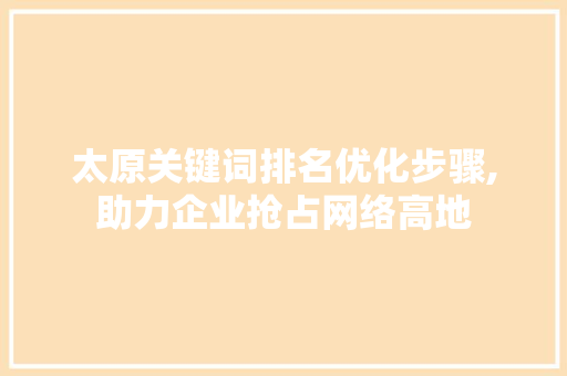 太原关键词排名优化步骤,助力企业抢占网络高地