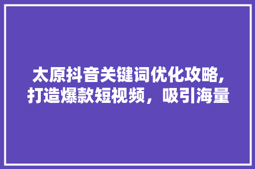 太原抖音关键词优化攻略,打造爆款短视频，吸引海量粉丝