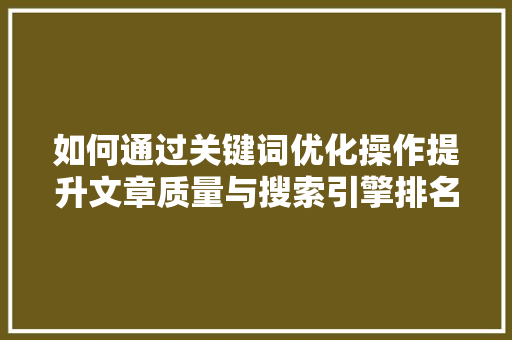 如何通过关键词优化操作提升文章质量与搜索引擎排名