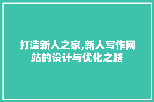 打造新人之家,新人写作网站的设计与优化之路