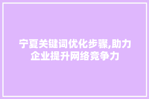 宁夏关键词优化步骤,助力企业提升网络竞争力