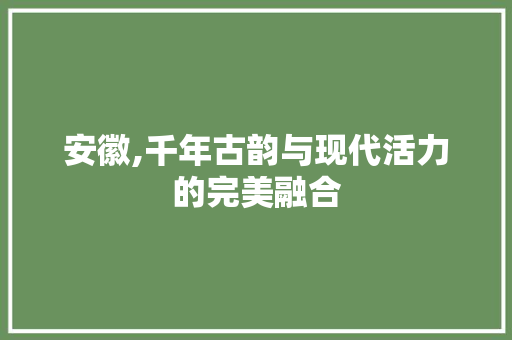 安徽,千年古韵与现代活力的完美融合