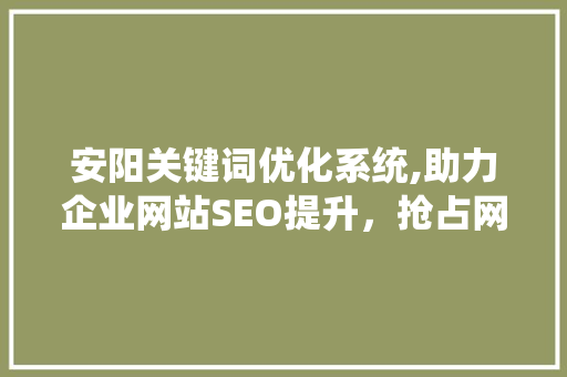 安阳关键词优化系统,助力企业网站SEO提升，抢占网络营销先机
