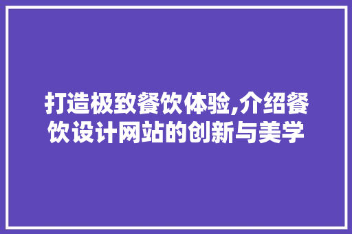 打造极致餐饮体验,介绍餐饮设计网站的创新与美学
