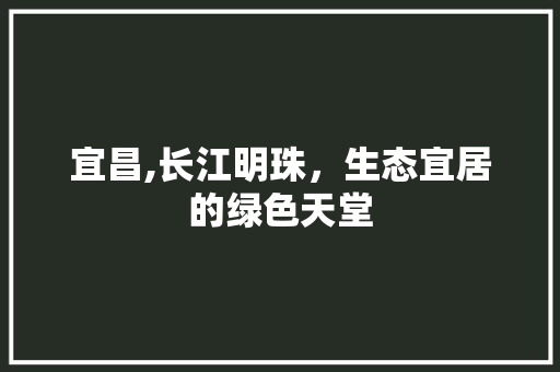 宜昌,长江明珠，生态宜居的绿色天堂