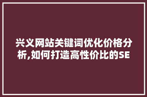 兴义网站关键词优化价格分析,如何打造高性价比的SEO步骤