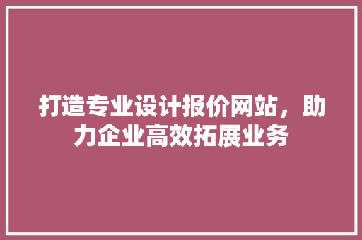 打造专业设计报价网站，助力企业高效拓展业务 项目报告