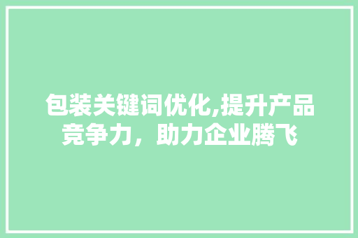 包装关键词优化,提升产品竞争力，助力企业腾飞
