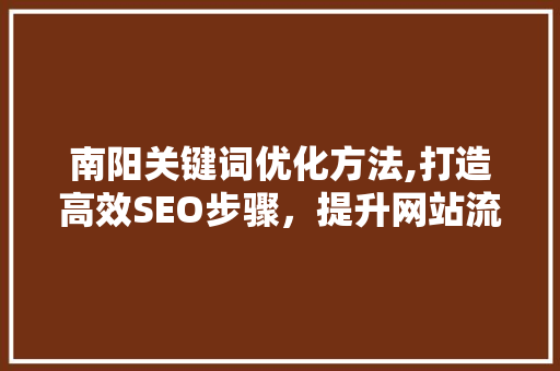 南阳关键词优化方法,打造高效SEO步骤，提升网站流量