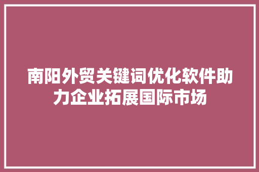 南阳外贸关键词优化软件助力企业拓展国际市场