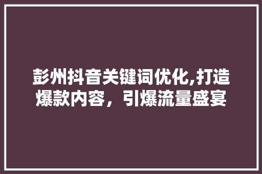 彭州抖音关键词优化,打造爆款内容，引爆流量盛宴