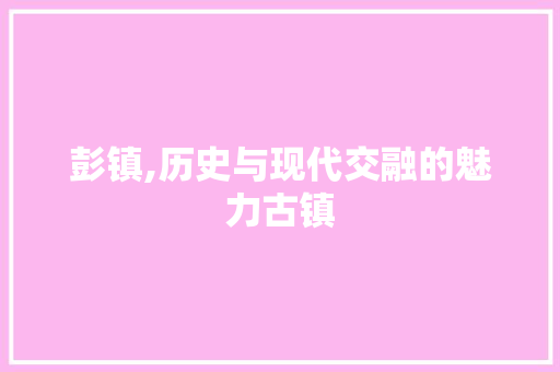 彭镇,历史与现代交融的魅力古镇