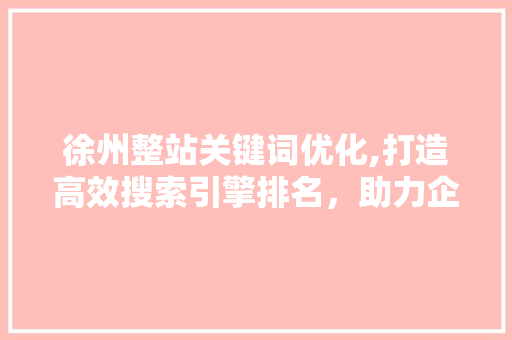 徐州整站关键词优化,打造高效搜索引擎排名，助力企业腾飞