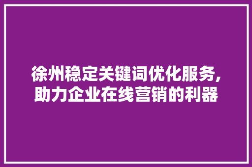 徐州稳定关键词优化服务,助力企业在线营销的利器