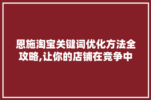 恩施淘宝关键词优化方法全攻略,让你的店铺在竞争中脱颖而出 MySQL
