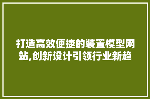 打造高效便捷的装置模型网站,创新设计引领行业新趋势 后端技术