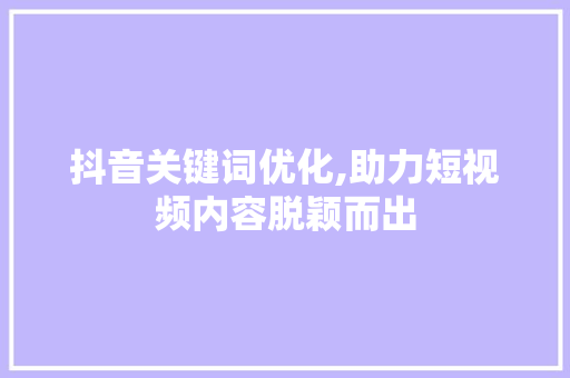 抖音关键词优化,助力短视频内容脱颖而出