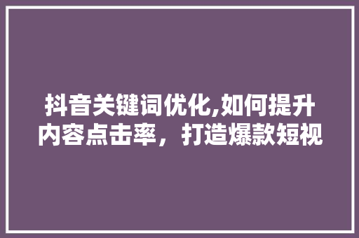 抖音关键词优化,如何提升内容点击率，打造爆款短视频 MySQL