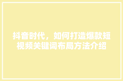 抖音时代，如何打造爆款短视频关键词布局方法介绍