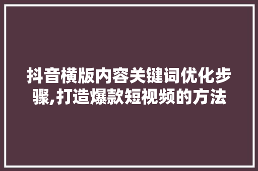 抖音横版内容关键词优化步骤,打造爆款短视频的方法