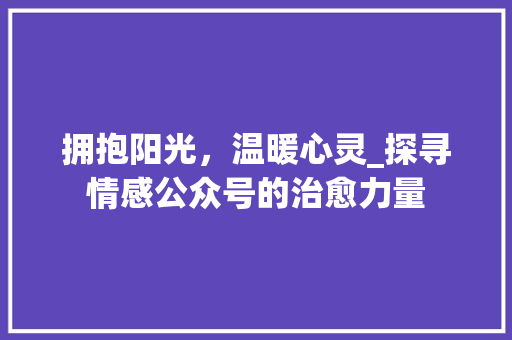 拥抱阳光，温暖心灵_探寻情感公众号的治愈力量