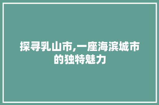 探寻乳山市,一座海滨城市的独特魅力