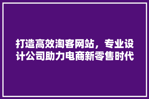 打造高效淘客网站，专业设计公司助力电商新零售时代 网站建设