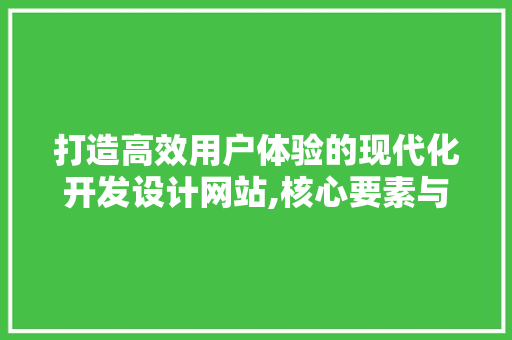 打造高效用户体验的现代化开发设计网站,核心要素与实战步骤 前端技术