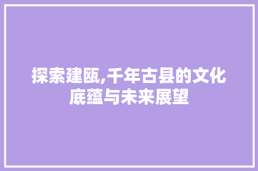 探索建瓯,千年古县的文化底蕴与未来展望