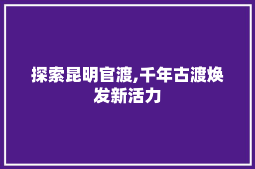 探索昆明官渡,千年古渡焕发新活力