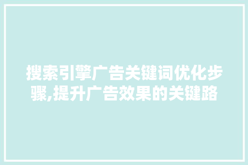 搜索引擎广告关键词优化步骤,提升广告效果的关键路径
