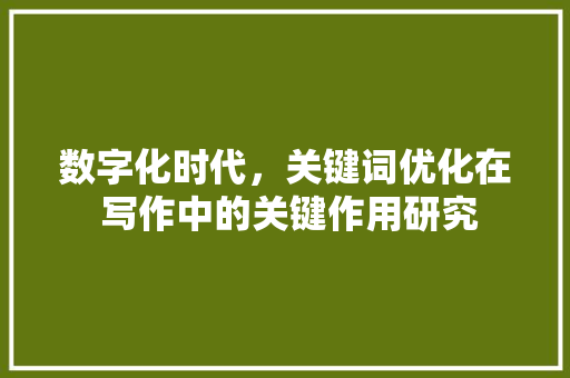 数字化时代，关键词优化在 写作中的关键作用研究