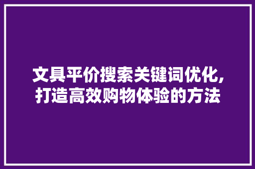 文具平价搜索关键词优化,打造高效购物体验的方法